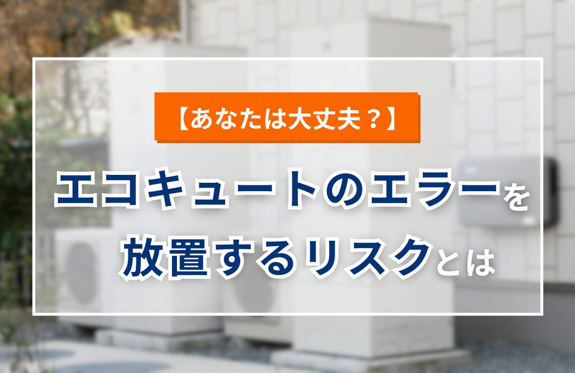 【あなたは大丈夫？】エコキュートのエラーを放置するリスクとは